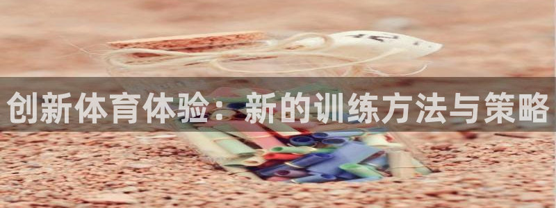 速播体育网：创新体育体验：新的训练方法与策略